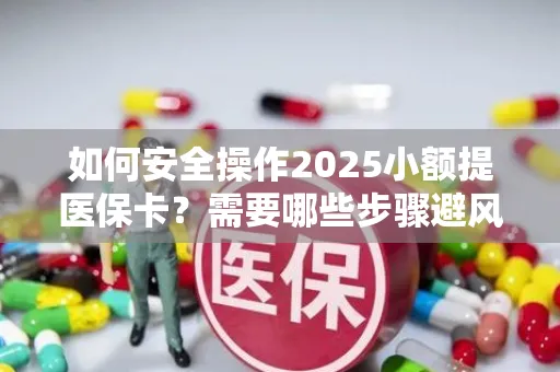 如何安全操作2025小额提医保卡？需要哪些步骤避风险？